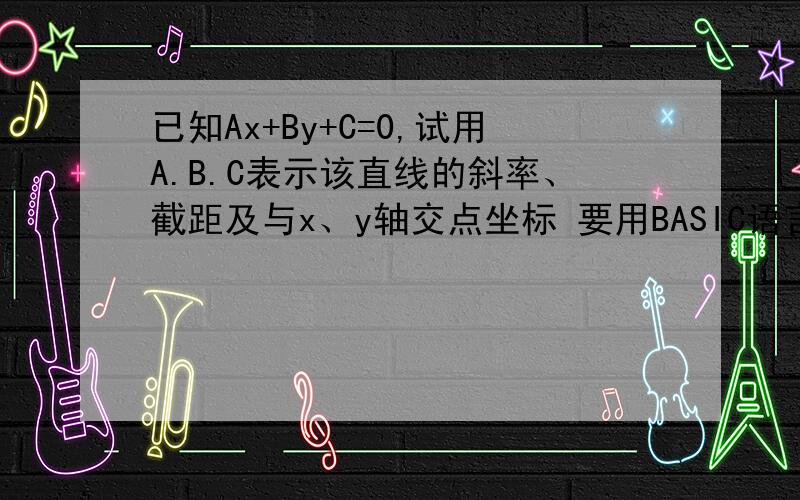 已知Ax+By+C=0,试用A.B.C表示该直线的斜率、截距及与x、y轴交点坐标 要用BASIC语言