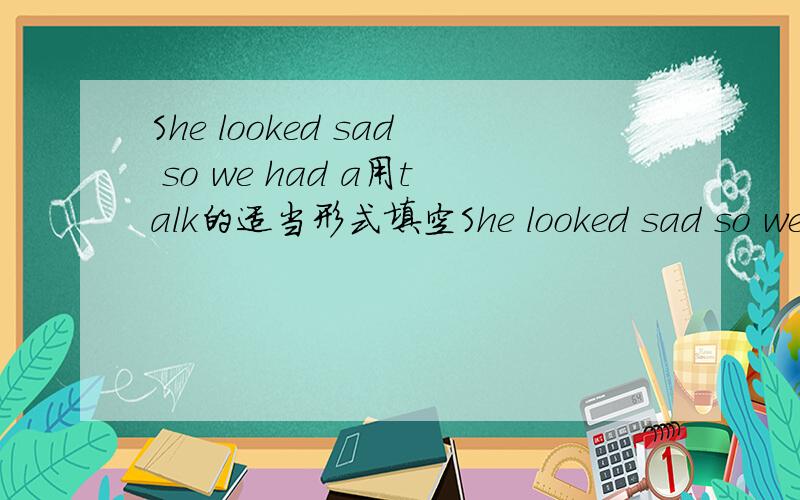 She looked sad so we had a用talk的适当形式填空She looked sad so we had aEnglish peopie love to ____about the weather