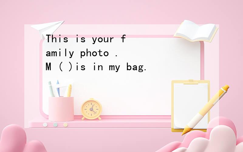 This is your family photo . M ( )is in my bag.
