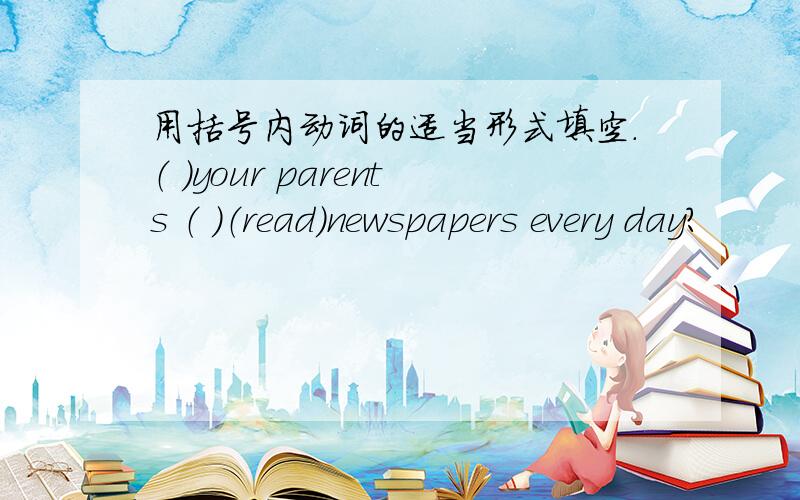 用括号内动词的适当形式填空.（ ）your parents （ ）（read）newspapers every day?