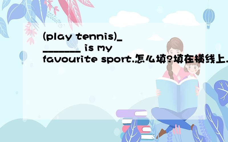 (play tennis)________ is my favourite sport.怎么填?填在横线上.