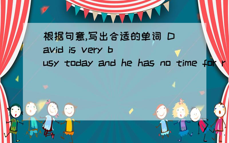 根据句意,写出合适的单词 David is very busy today and he has no time for r____