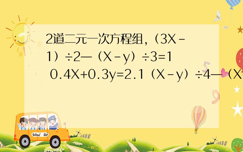 2道二元一次方程组,（3X-1）÷2—（X-y）÷3=1 0.4X+0.3y=2.1（X-y）÷4—（X+2y）÷3=1 （X-3）÷3=（y+6）÷5是上下一组，不是左右一组。注意了