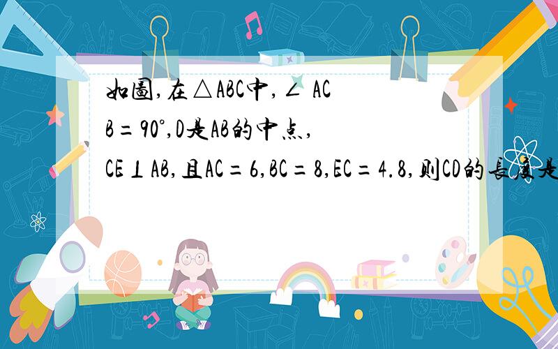 如图,在△ABC中,∠ ACB=90°,D是AB的中点,CE⊥AB,且AC=6,BC=8,EC=4.8,则CD的长度是?