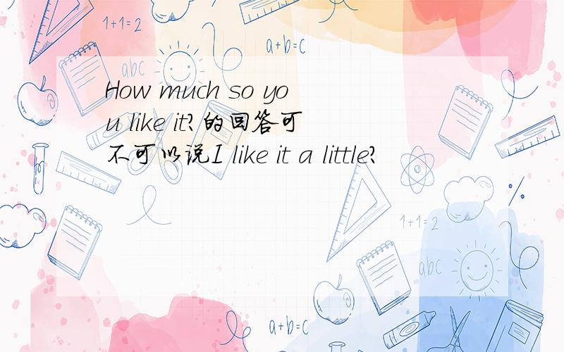 How much so you like it?的回答可不可以说I like it a little?