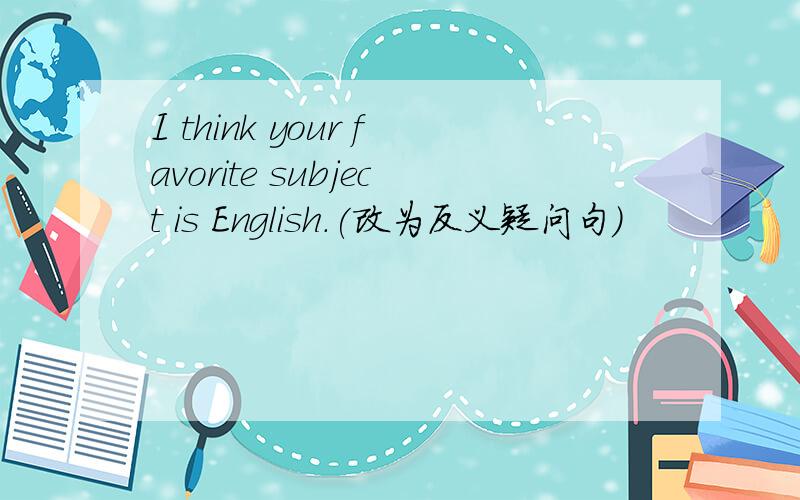 I think your favorite subject is English.(改为反义疑问句)