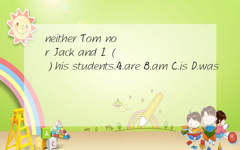 neither Tom nor Jack and I ( ) his students.A.are B.am C.is D.was
