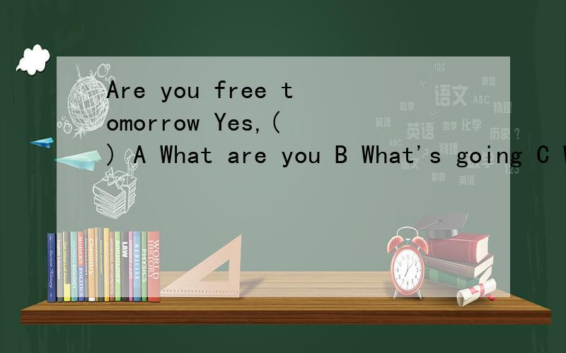 Are you free tomorrow Yes,( ) A What are you B What's going C What's up D What's the metters with