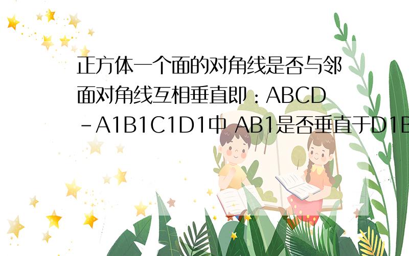 正方体一个面的对角线是否与邻面对角线互相垂直即：ABCD-A1B1C1D1中 AB1是否垂直于D1B1?