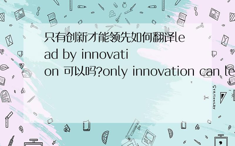 只有创新才能领先如何翻译lead by innovation 可以吗?only innovation can lead对吗?为什么?thxs