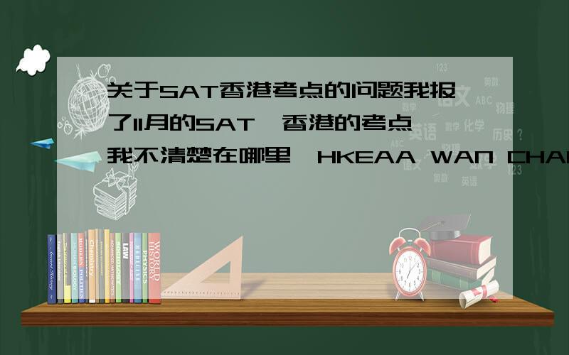 关于SAT香港考点的问题我报了11月的SAT,香港的考点我不清楚在哪里,HKEAA WAN CHAI CTR6TH FLR6/F,ASIAN HOUSEWAN CHAI,HONG KONG 00000