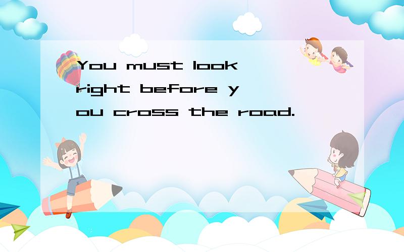 You must look right before you cross the road.