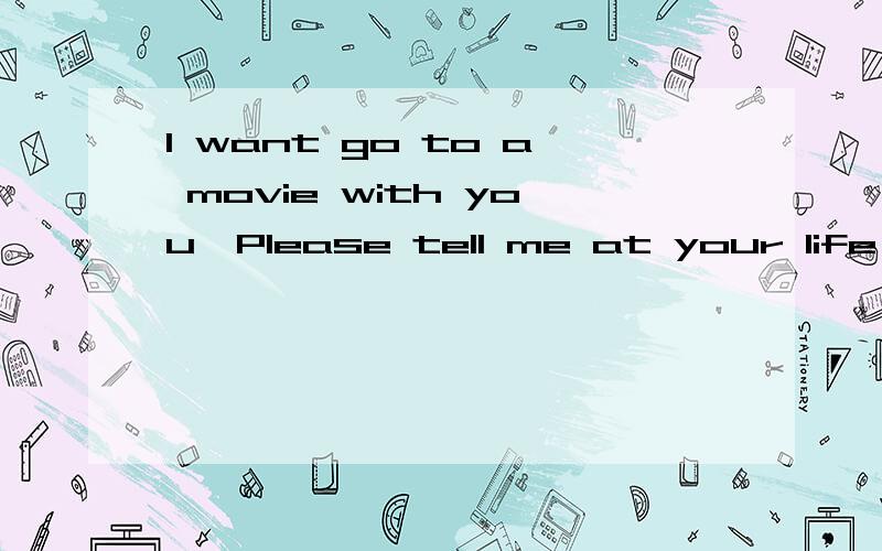 I want go to a movie with you,Please tell me at your life in China 这2句话哪里错了?应该怎么改?