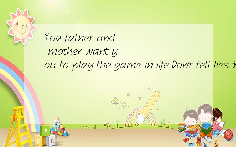 You father and mother want you to play the game in life.Don't tell lies.请全句翻译 是谚语