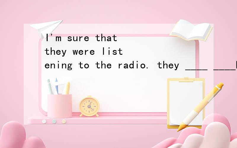 I'm sure that they were listening to the radio. they ____ ____been listening to the radio.同义句