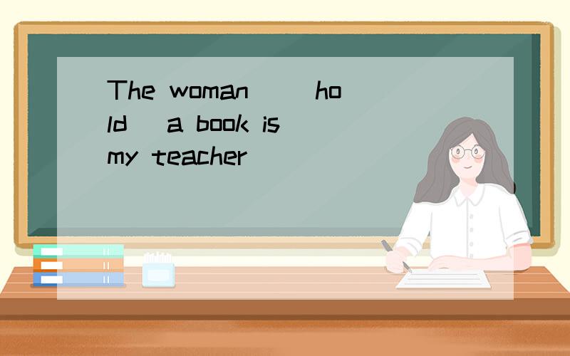 The woman _(hold) a book is my teacher