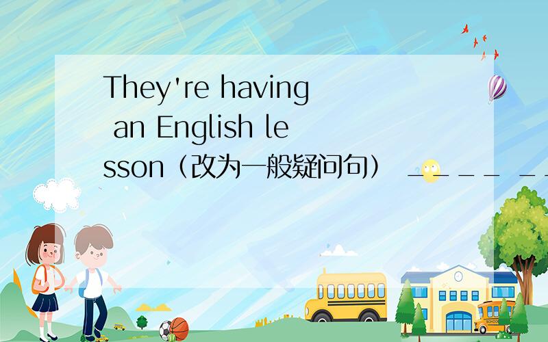 They're having an English lesson（改为一般疑问句） ____ _____ ______an English leasson