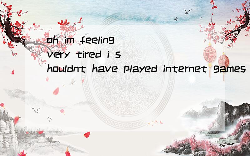 oh im feeling very tired i shouldnt have played internet games that late翻译汉语
