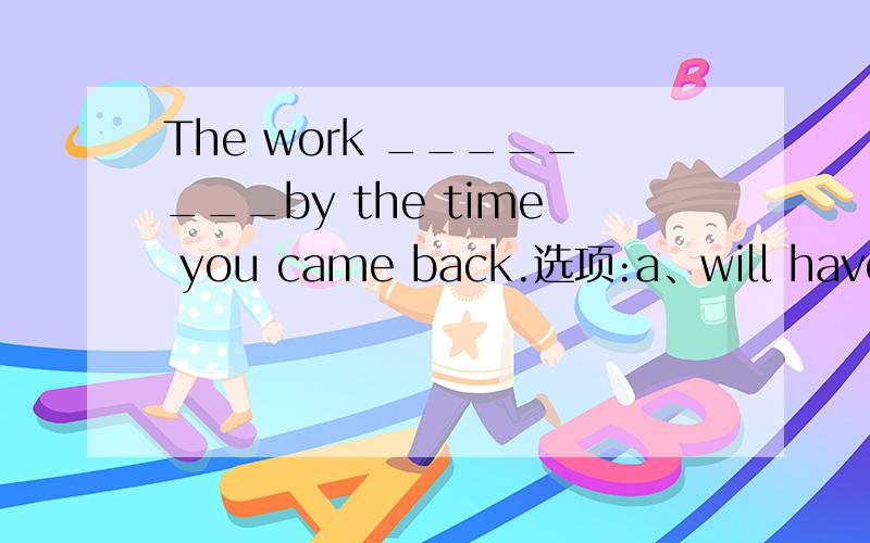 The work ________by the time you came back.选项:a、will have been doneb、was donec、had been doned、 has done