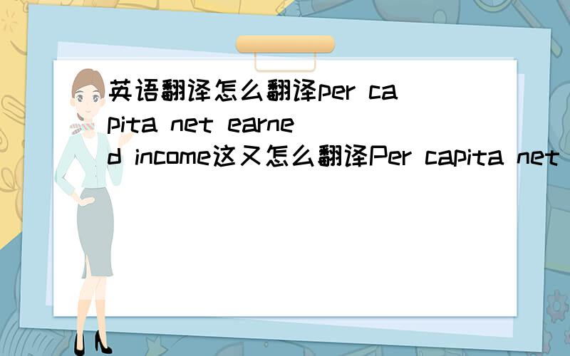 英语翻译怎么翻译per capita net earned income这又怎么翻译Per capita net income有两个啊