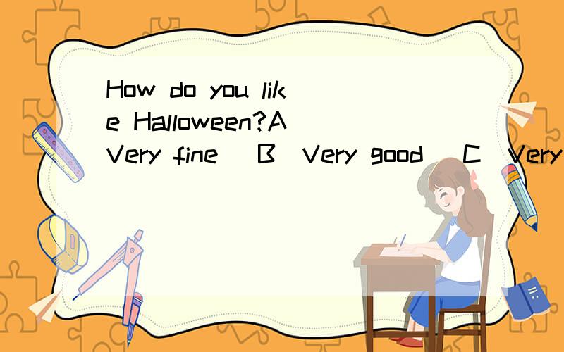 How do you like Halloween?A(Very fine) B(Very good) C(Very well) D（Very much）选哪个ABCD