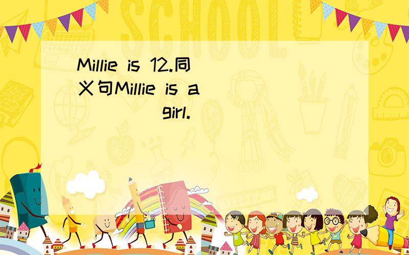 Millie is 12.同义句Millie is a ____ girl.