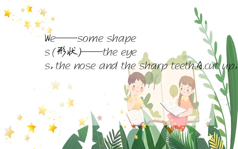 We——some shapes（形状）——the eyes,the nose and the sharp teeth.A.cut up,make B.cut down,to make C.cut out,to make D.cut into,make
