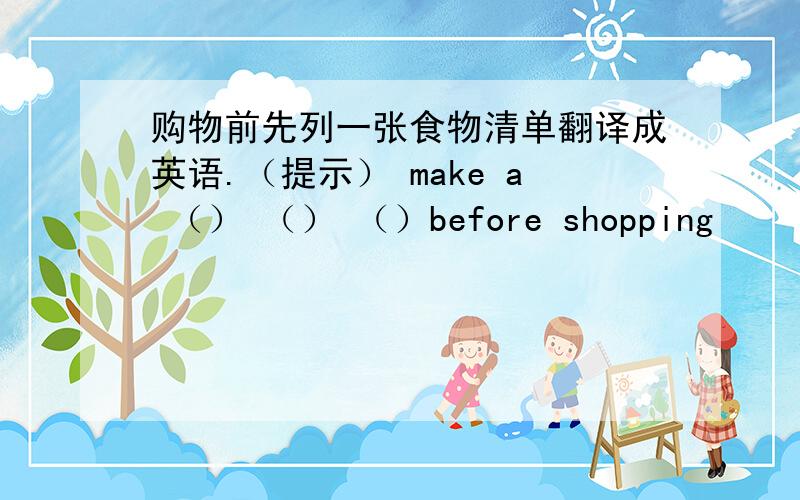 购物前先列一张食物清单翻译成英语.（提示） make a （） （） （）before shopping