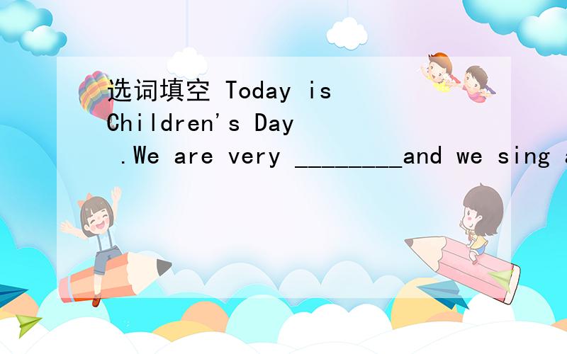 选词填空 Today is Children's Day .We are very ________and we sing and dance__________(happy/happil选词填空Today is Children's Day .We are very ________and we sing anddance__________(happy/happily)