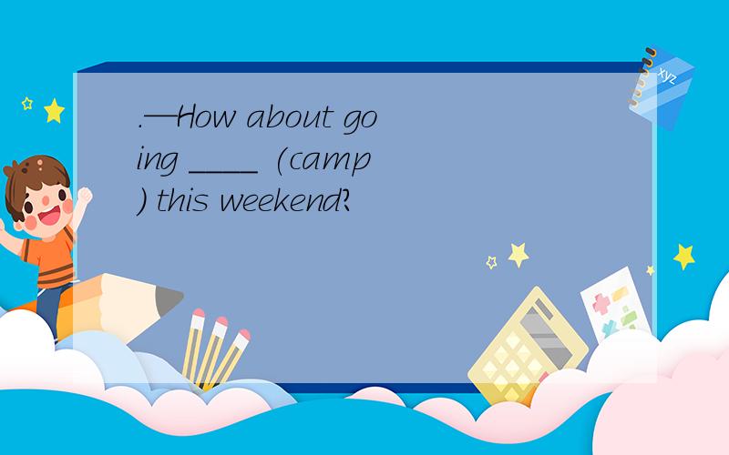 .—How about going ____ (camp) this weekend?
