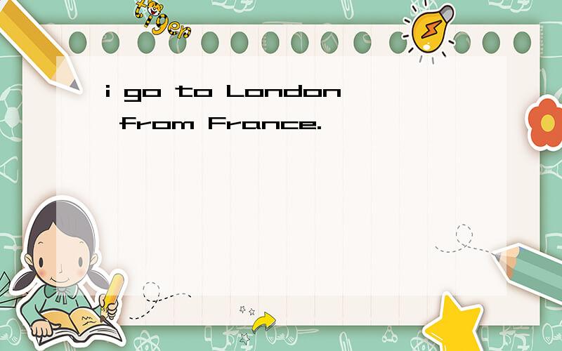 i go to London from France.