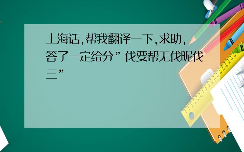 上海话,帮我翻译一下,求助,答了一定给分”伐要帮无伐昵伐三”