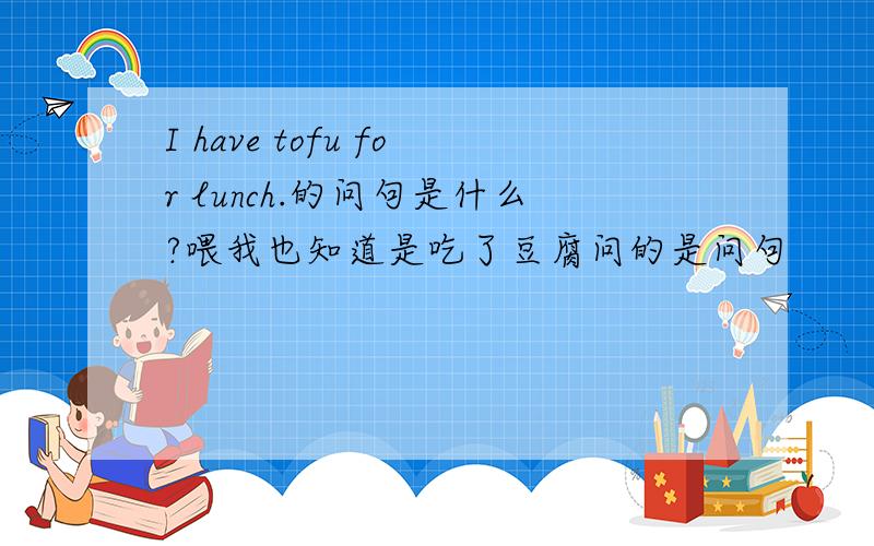 I have tofu for lunch.的问句是什么?喂我也知道是吃了豆腐问的是问句