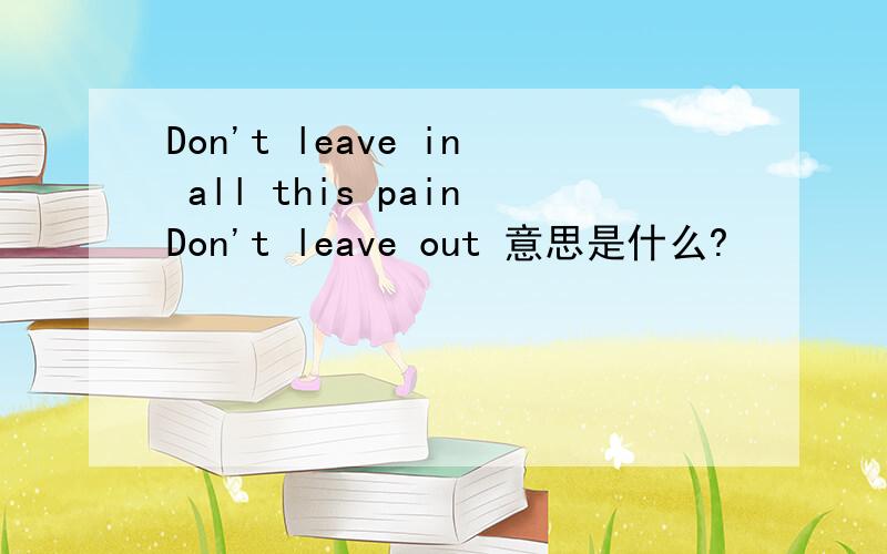 Don't leave in all this painDon't leave out 意思是什么?