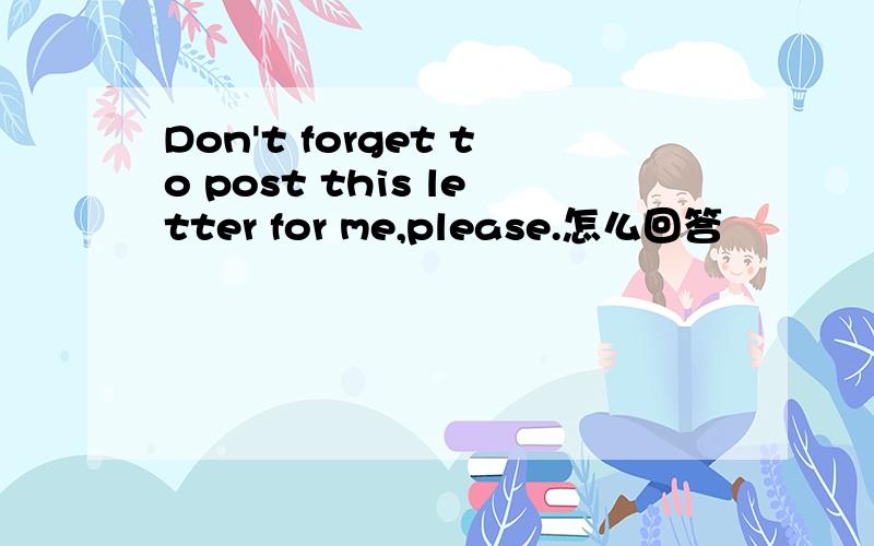 Don't forget to post this letter for me,please.怎么回答