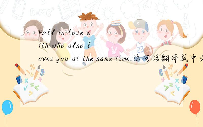 Fall in love with who also loves you at the same time.这句话翻译成中文是什么意思?