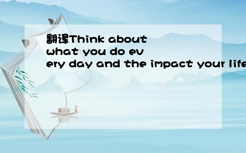 翻译Think about what you do every day and the impact your life is making on people and the environm