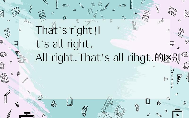 That's right!It's all right.All right.That's all rihgt.的区别