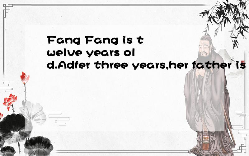 Fang Fang is twelve years old.Adfer three years,her father is twenty-years older than him.How old is her father now?