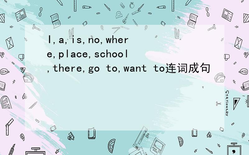 I,a,is,no,where,place,school,there,go to,want to连词成句