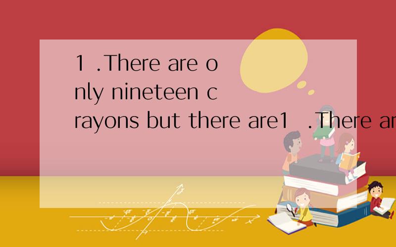 1 .There are only nineteen crayons but there are1  .There are only nineteen crayons but there are.2. twenty  children in the class!    这两句什么意思.翻译