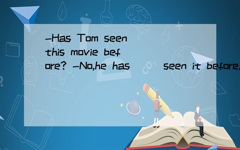 -Has Tom seen this movie before? -No,he has __ seen it before. A.just B.ever C.never D.already