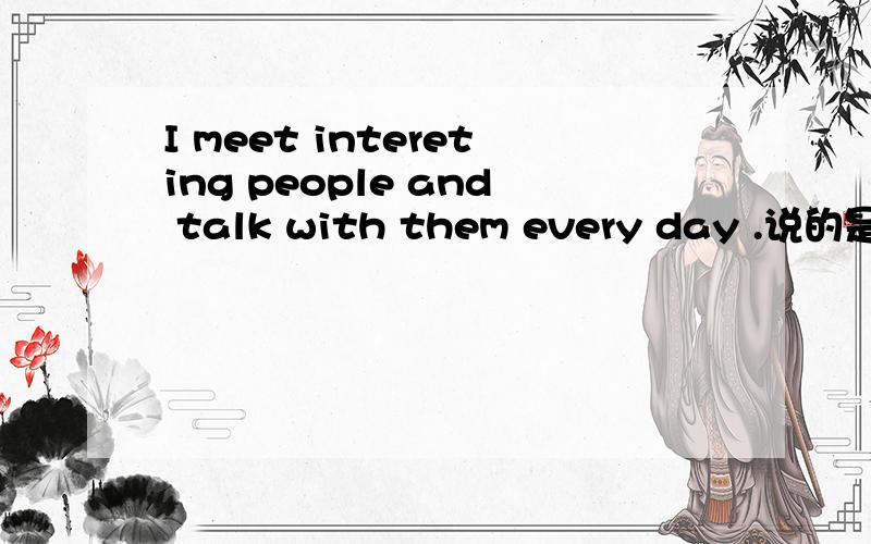 I meet intereting people and talk with them every day .说的是哪个职业?