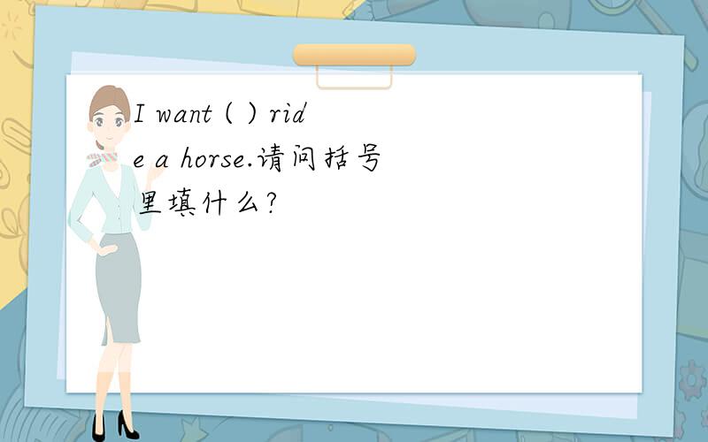 I want ( ) ride a horse.请问括号里填什么?