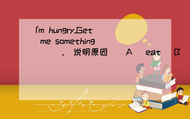 I'm hungry.Get me something ___.(说明原因）(A) eat (B) to eat (C) eating (D) for eating