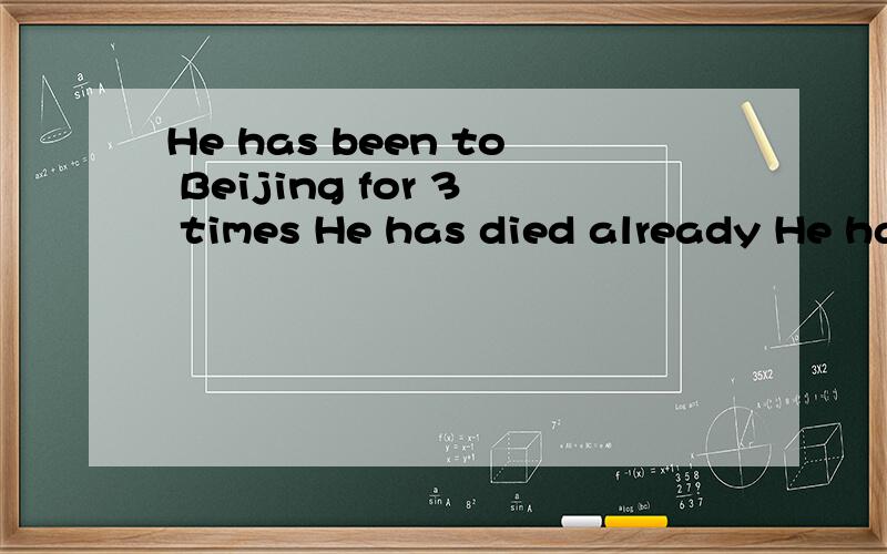 He has been to Beijing for 3 times He has died already He has been dead for 3 years 三句都对吗
