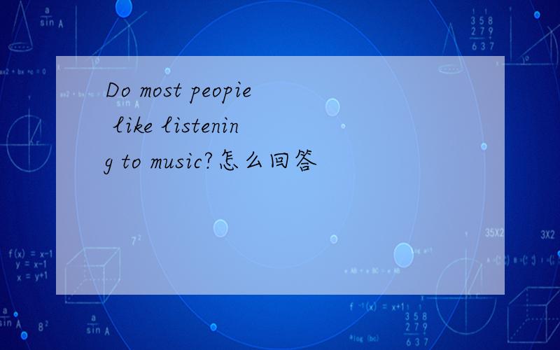 Do most peopie like listening to music?怎么回答