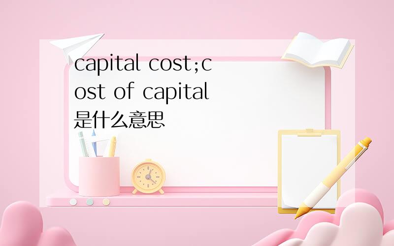 capital cost;cost of capital是什么意思