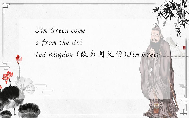 Jim Green comes from the United Kingdom (改为同义句)Jim Green __________ _____________ ________________.
