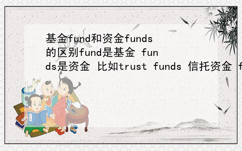 基金fund和资金funds的区别fund是基金 funds是资金 比如trust funds 信托资金 federal funds联邦资金 为生么不可以是信托基金 联邦基金?fund funds 有什么区别?